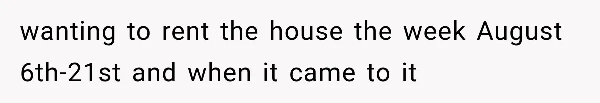 wanting to rent the house the week August 6th-21st and when it came to it