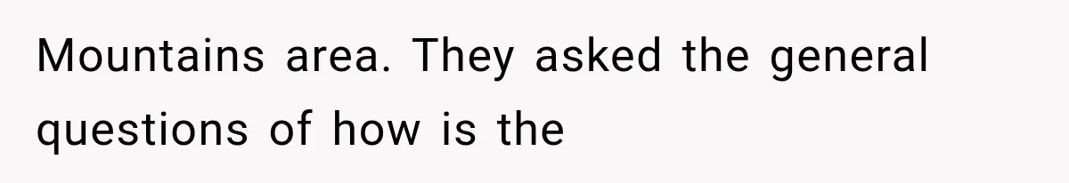 Mountains area. They asked the general questions of how is the