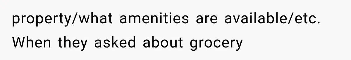 property/what amenities are available/etc. When they asked about grocery
