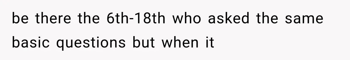 be there the 6th-18th who asked the same basic questions but when it