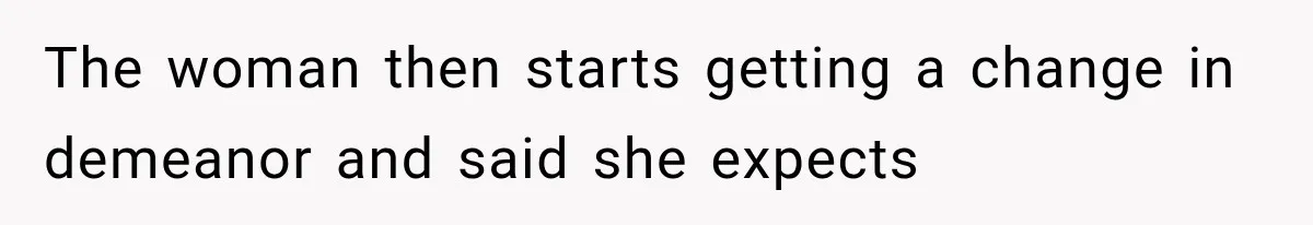 The woman then starts getting a change in demeanor and said she expects