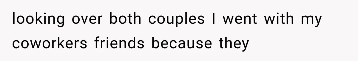 looking over both couples I went with my coworkers friends because they
