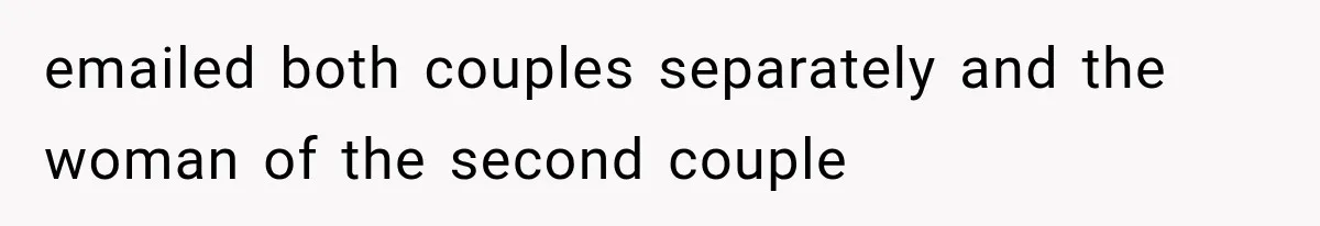 emailed both couples separately and the woman of the second couple