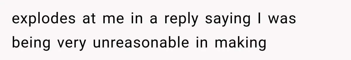explodes at me in a reply saying I was being very unreasonable in making