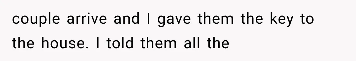 couple arrive and I gave them the key to the house. I told them all the