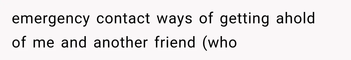 emergency contact ways of getting ahold of me and another friend (who