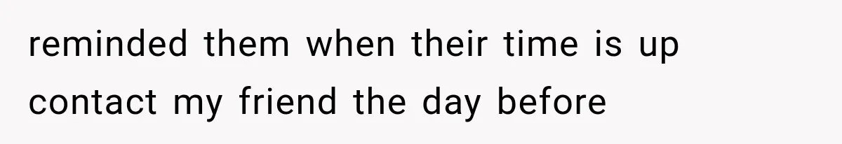 reminded them when their time is up contact my friend the day before