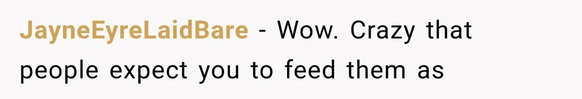 JayneEyreLaidBare − Wow. Crazy that people expect you to feed them as