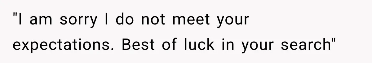 "I am sorry I do not meet your expectations. Best of luck in your search"