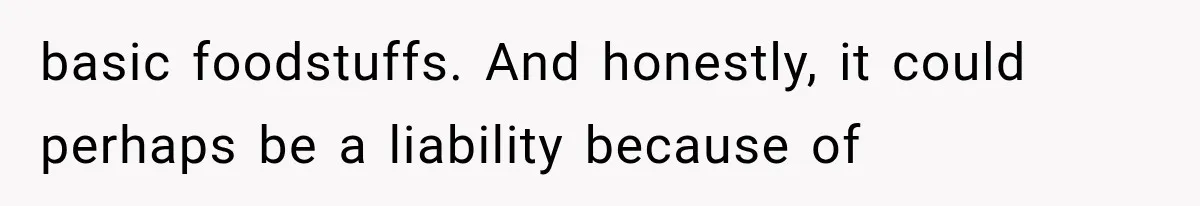 basic foodstuffs. And honestly, it could perhaps be a liability because of
