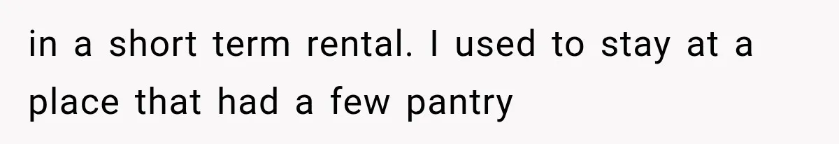 in a short term rental. I used to stay at a place that had a few pantry