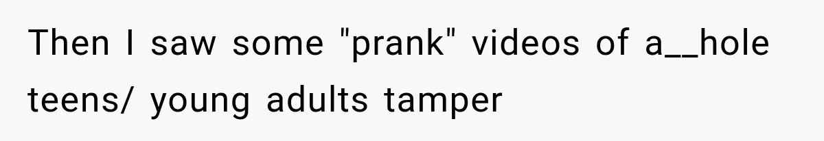 Then I saw some "prank" videos of a__hole teens/ young adults tamper