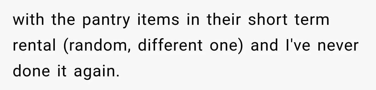 with the pantry items in their short term rental (random, different one) and I've never done it again.