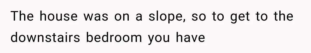 The house was on a slope, so to get to the downstairs bedroom you have