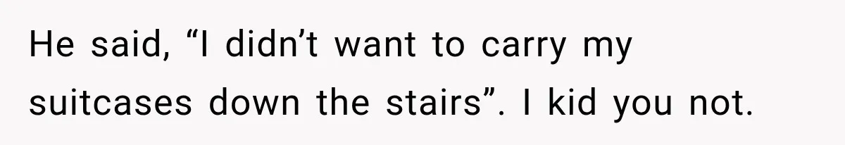 He said, “I didn’t want to carry my suitcases down the stairs”. I kid you not.