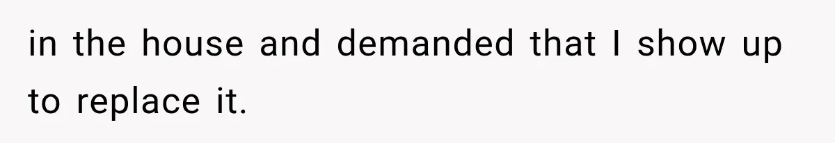 in the house and demanded that I show up to replace it.
