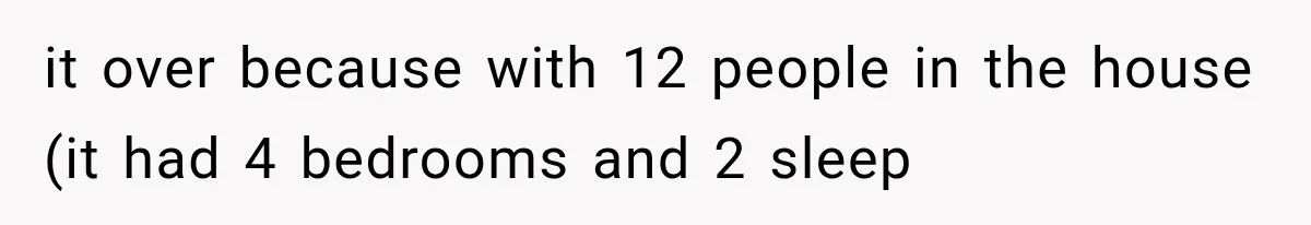 it over because with 12 people in the house (it had 4 bedrooms and 2 sleep