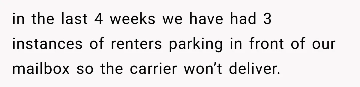 in the last 4 weeks we have had 3 instances of renters parking in front of our mailbox so the carrier won’t deliver.