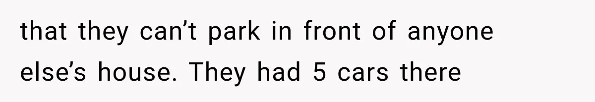 that they can’t park in front of anyone else’s house. They had 5 cars there