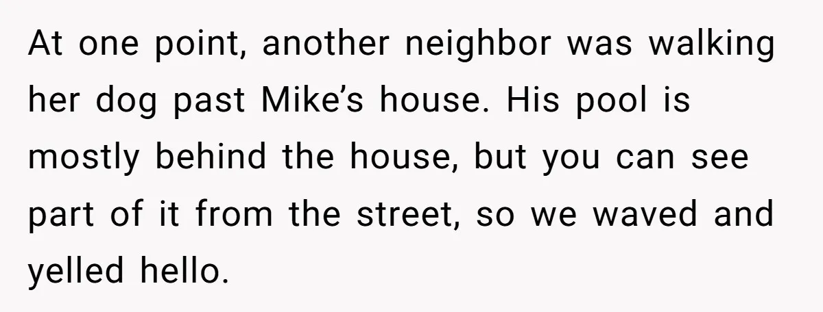 He Meant to Text the Right Dave, but Accidentally Sent Another Man Into a Marriage Panic At one point, another neighbor was walking her dog past Mike’s house. His pool is mostly behind the house, but you can see part of it from the street, so...