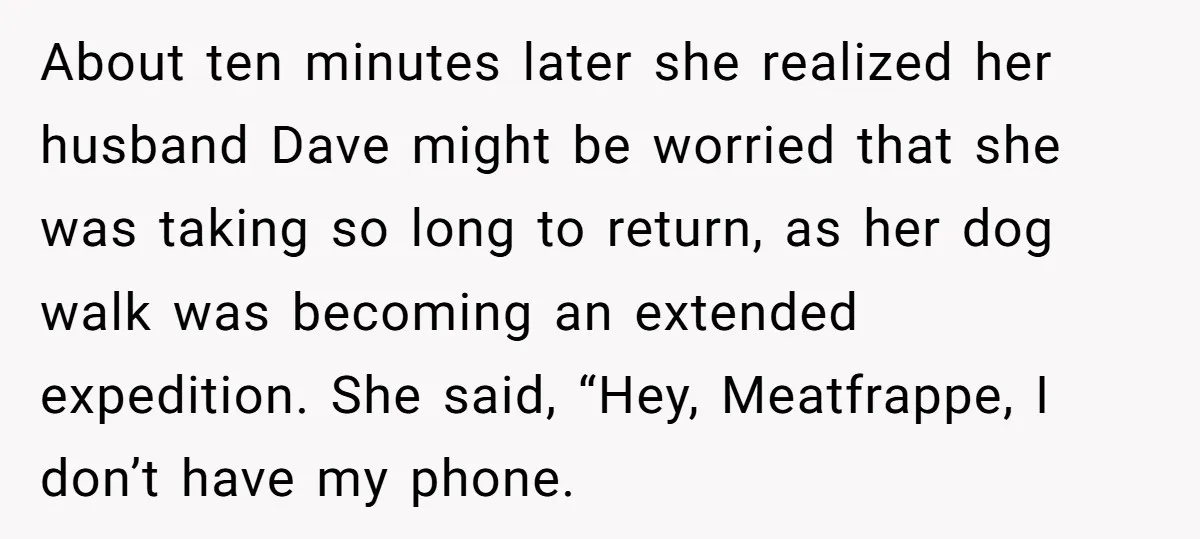 He Meant to Text the Right Dave, but Accidentally Sent Another Man Into a Marriage Panic About ten minutes later she realized her husband Dave might be worried that she was taking so long to return, as her dog walk was becoming an extended expedition. She...