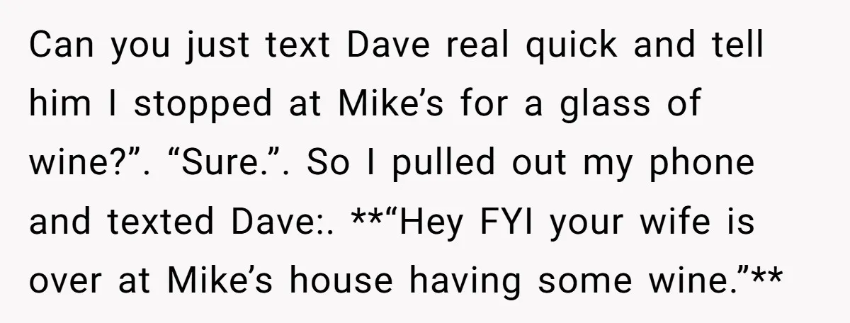 He Meant to Text the Right Dave, but Accidentally Sent Another Man Into a Marriage Panic Can you just text Dave real quick and tell him I stopped at Mike’s for a glass of wine?”. “Sure.”. So I pulled out my phone and texted Dave:. **“Hey...
