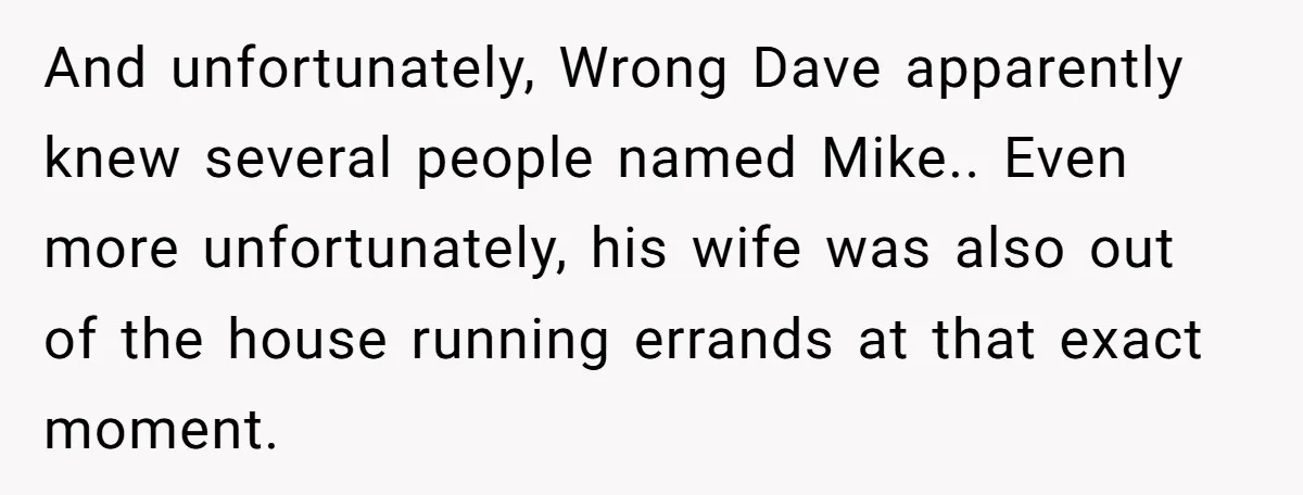 He Meant to Text the Right Dave, but Accidentally Sent Another Man Into a Marriage Panic And unfortunately, Wrong Dave apparently knew several people named Mike.. Even more unfortunately, his wife was also out of the house running errands at that exact moment.