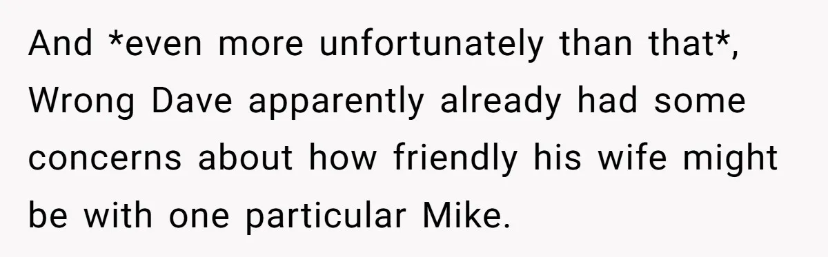 He Meant to Text the Right Dave, but Accidentally Sent Another Man Into a Marriage Panic And *even more unfortunately than that*, Wrong Dave apparently already had some concerns about how friendly his wife might be with one particular Mike.