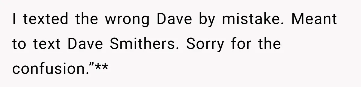 He Meant to Text the Right Dave, but Accidentally Sent Another Man Into a Marriage Panic I texted the wrong Dave by mistake. Meant to text Dave Smithers. Sorry for the confusion.”**