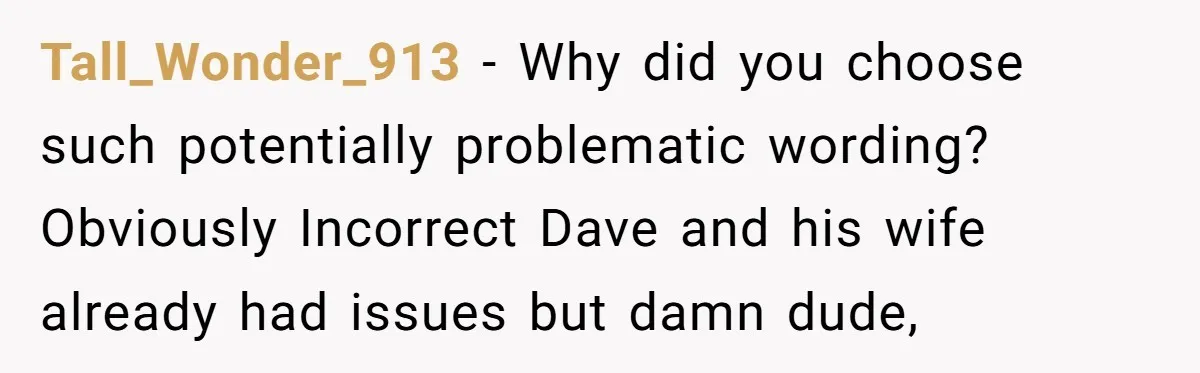 He Meant to Text the Right Dave, but Accidentally Sent Another Man Into a Marriage Panic Tall_Wonder_913 − Why did you choose such potentially problematic wording? Obviously Incorrect Dave and his wife already had issues but damn dude,