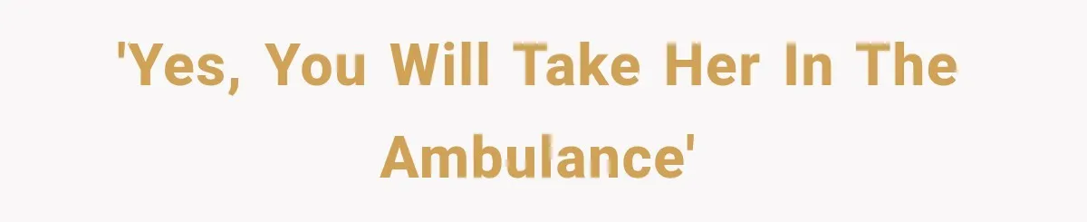 'Yes, you WILL take her in the Ambulance'