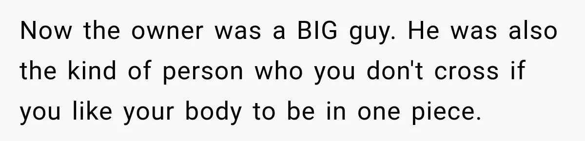Now the owner was a BIG guy. He was also the kind of person who you don't cross if you like your body to be in one piece.