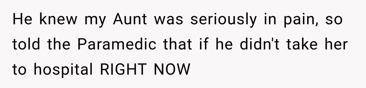 He knew my Aunt was seriously in pain, so told the Paramedic that if he didn't take her to hospital RIGHT NOW