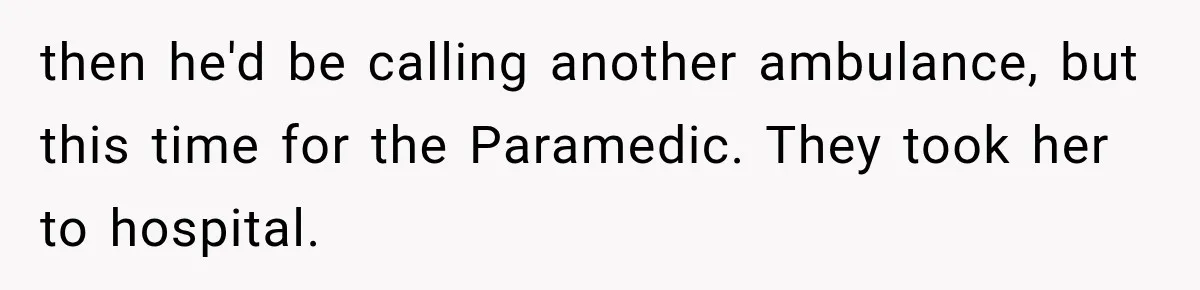 then he'd be calling another ambulance, but this time for the Paramedic. They took her to hospital.