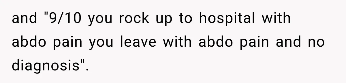 and "9/10 you rock up to hospital with abdo pain you leave with abdo pain and no diagnosis".