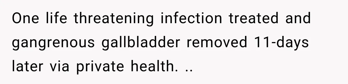 One life threatening infection treated and gangrenous gallbladder removed 11-days later via private health. ..