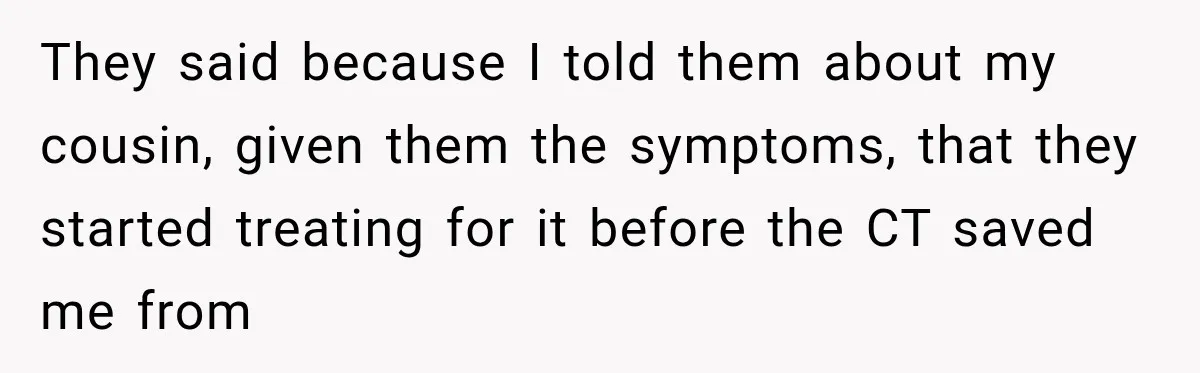They said because I told them about my cousin, given them the symptoms, that they started treating for it before the CT saved me from