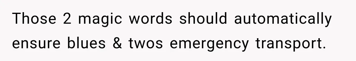 Those 2 magic words should automatically ensure blues & twos emergency transport.