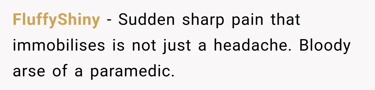 FluffyShiny − Sudden sharp pain that immobilises is not just a headache. Bloody arse of a paramedic.