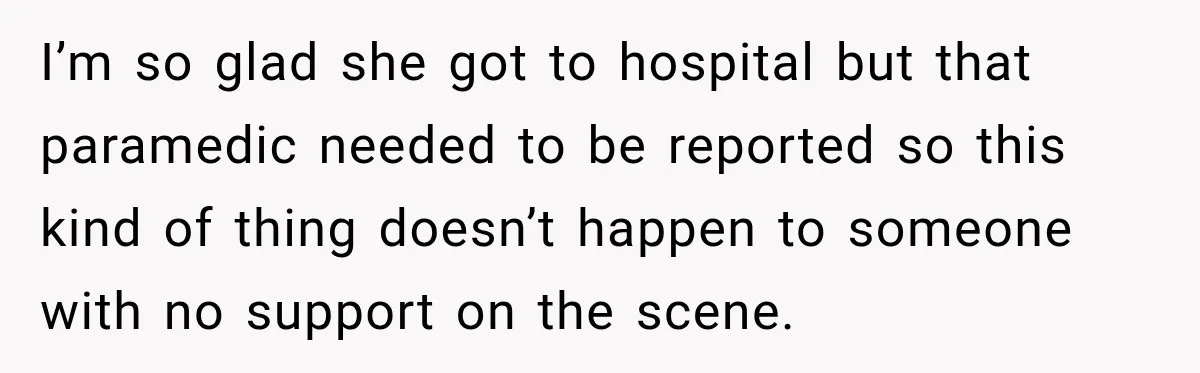 I’m so glad she got to hospital but that paramedic needed to be reported so this kind of thing doesn’t happen to someone with no support on the scene.