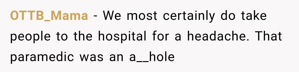 OTTB_Mama − We most certainly do take people to the hospital for a headache. That paramedic was an a__hole