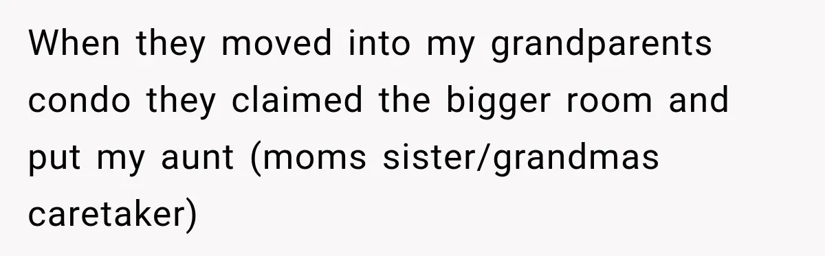 When they moved into my grandparents condo they claimed the bigger room and put my aunt (moms sister/grandmas caretaker)