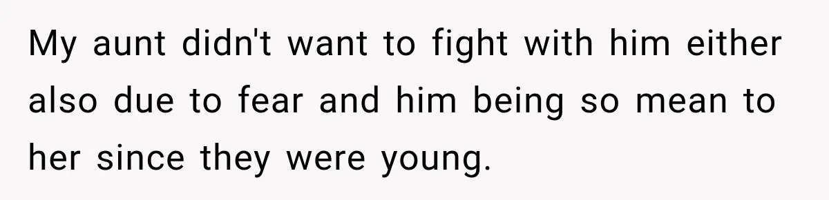 My aunt didn't want to fight with him either also due to fear and him being so mean to her since they were young.