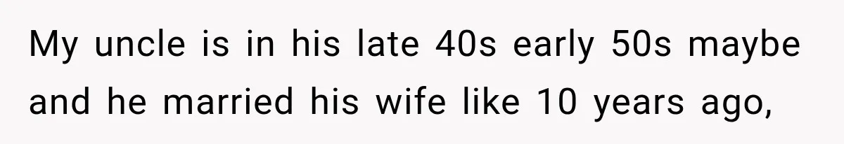 My uncle is in his late 40s early 50s maybe and he married his wife like 10 years ago,