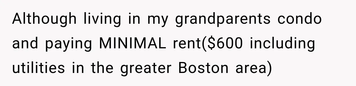 Although living in my grandparents condo and paying MINIMAL rent($600 including utilities in the greater Boston area)