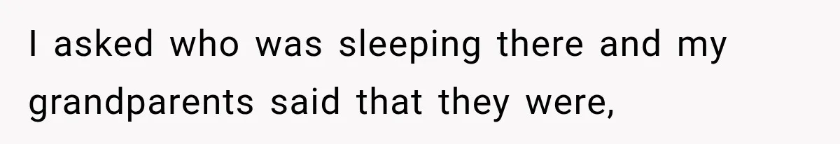 I asked who was sleeping there and my grandparents said that they were,