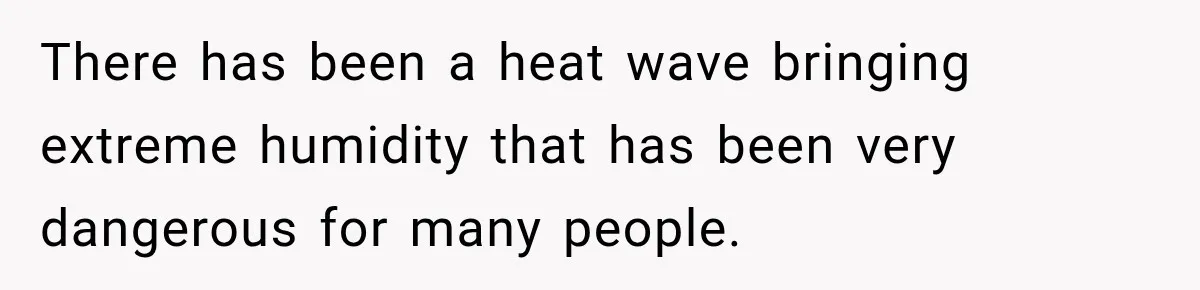 There has been a heat wave bringing extreme humidity that has been very dangerous for many people.