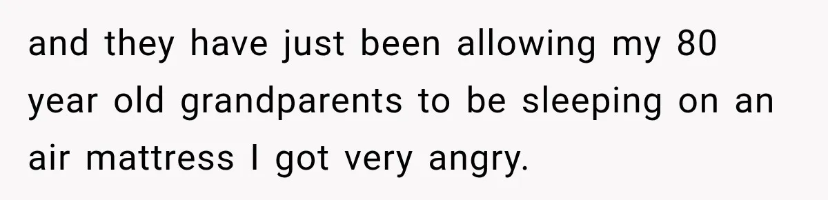 and they have just been allowing my 80 year old grandparents to be sleeping on an air mattress I got very angry.
