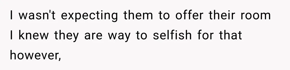 I wasn't expecting them to offer their room I knew they are way to selfish for that however,