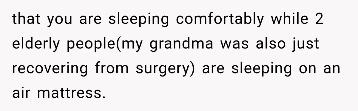that you are sleeping comfortably while 2 elderly people(my grandma was also just recovering from surgery) are sleeping on an air mattress.